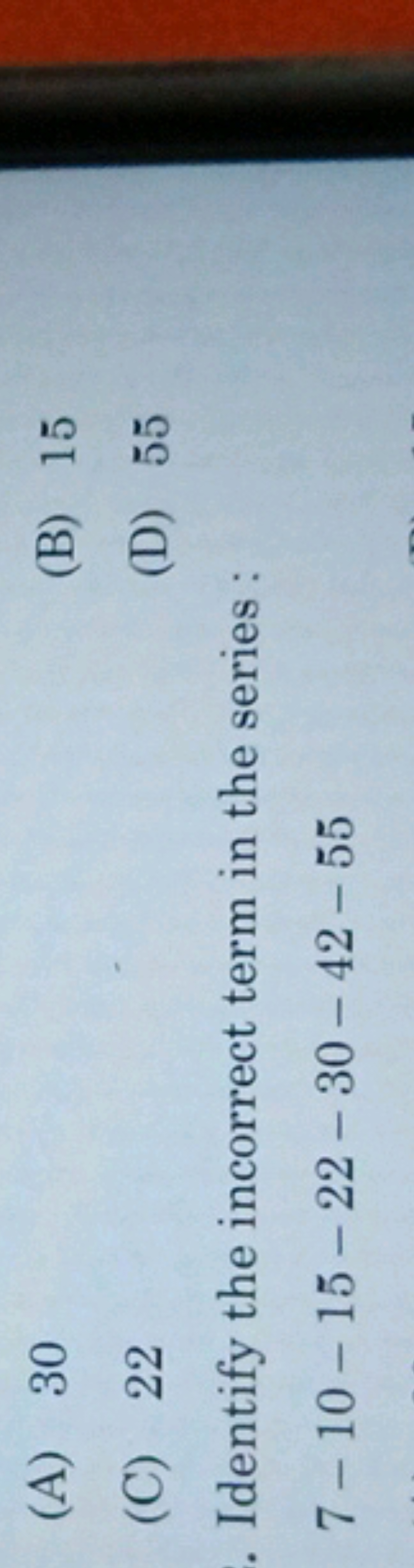 (A) 30
(B) 15
(C) 22
(D) 55

Identify the incorrect term in the series