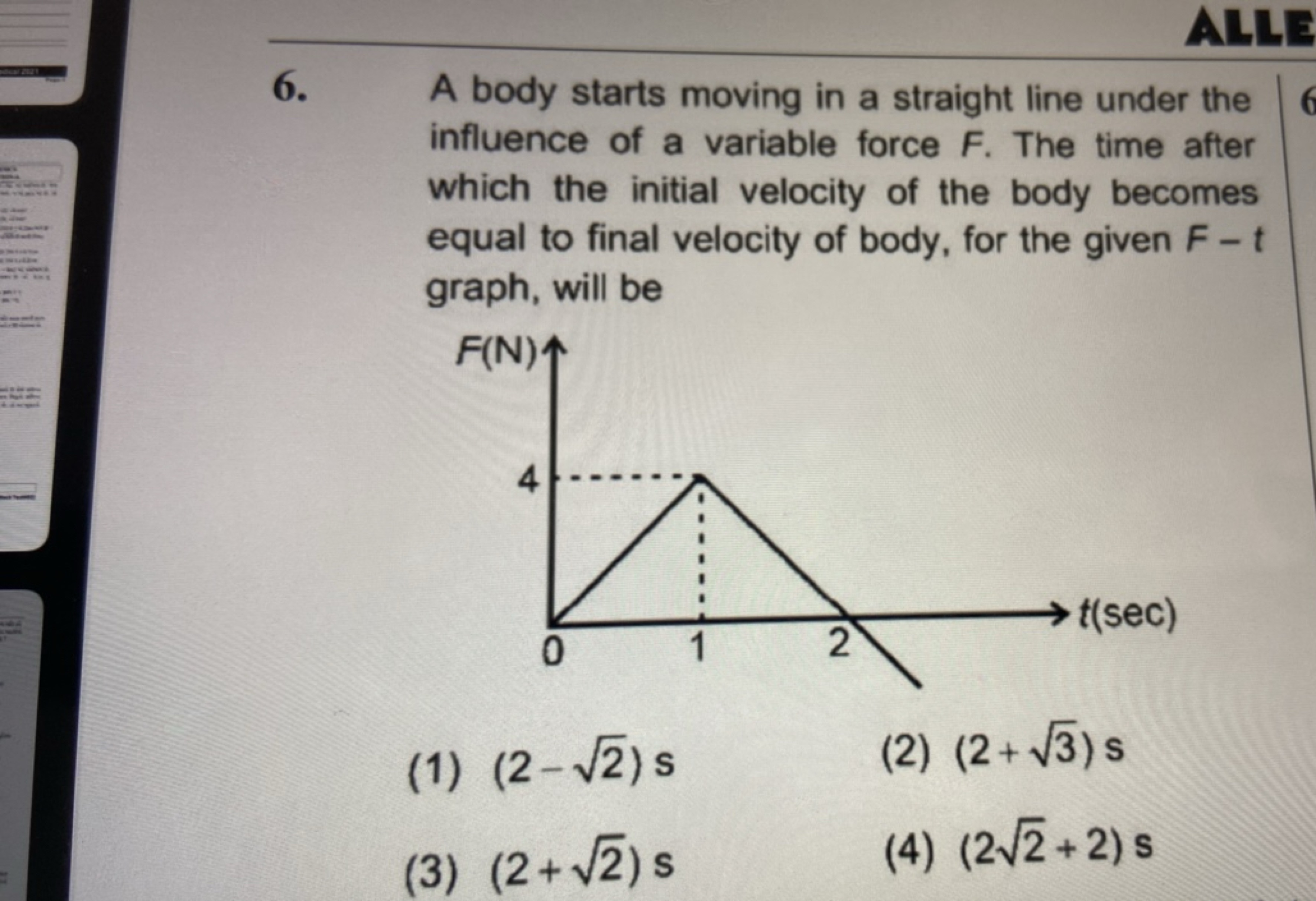 ALLE
6. A body starts moving in a straight line under the influence of