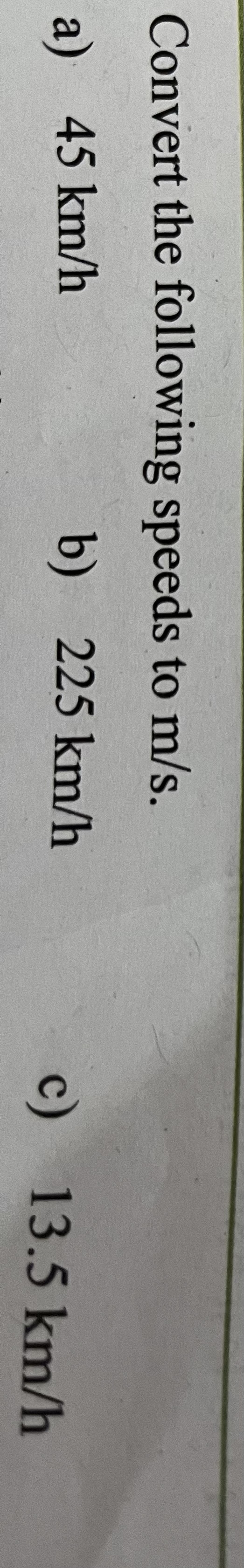 Convert the following speeds to m/s.
a) 45 km/h
b) 225 km/h
c) 13.5 km