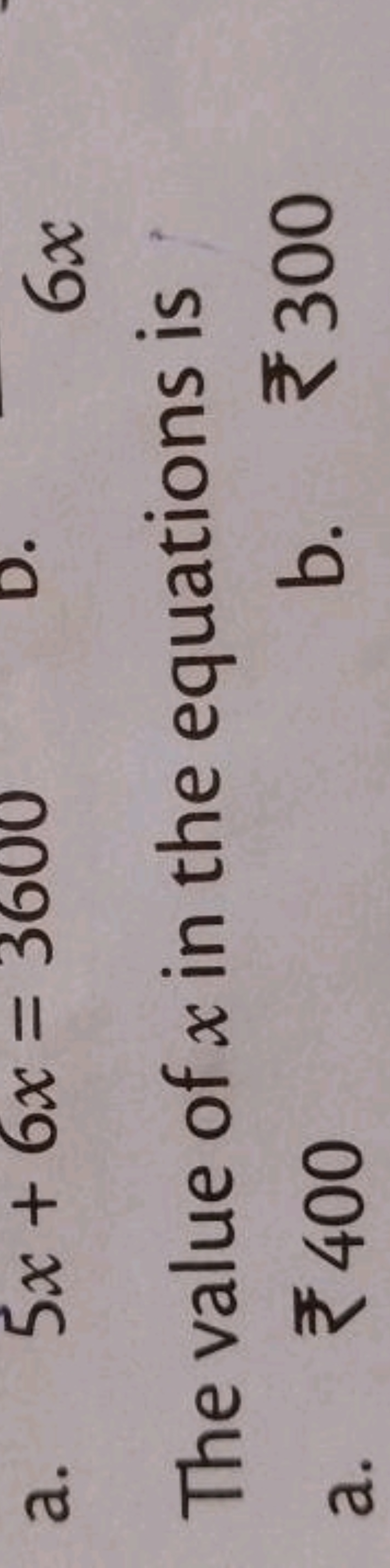 a. 5x+6x=3600
6x
The value of x in the equations is
a. ₹ 400
b. ₹ 300