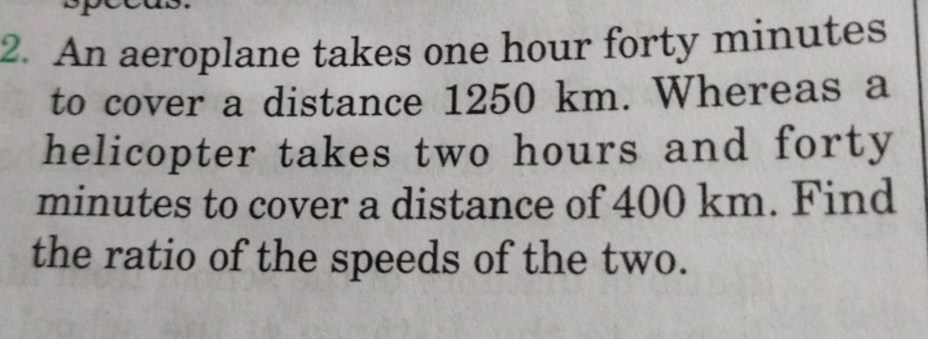 2. An aeroplane takes one hour forty minutes
to cover a distance 1250 