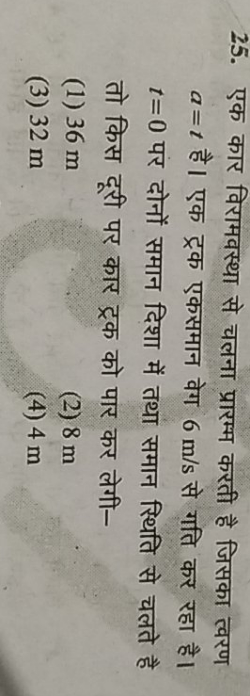 25. एक कार विरामवस्था से चलना प्रारम्भ करती है जिसका त्वरण a=t है। एक 