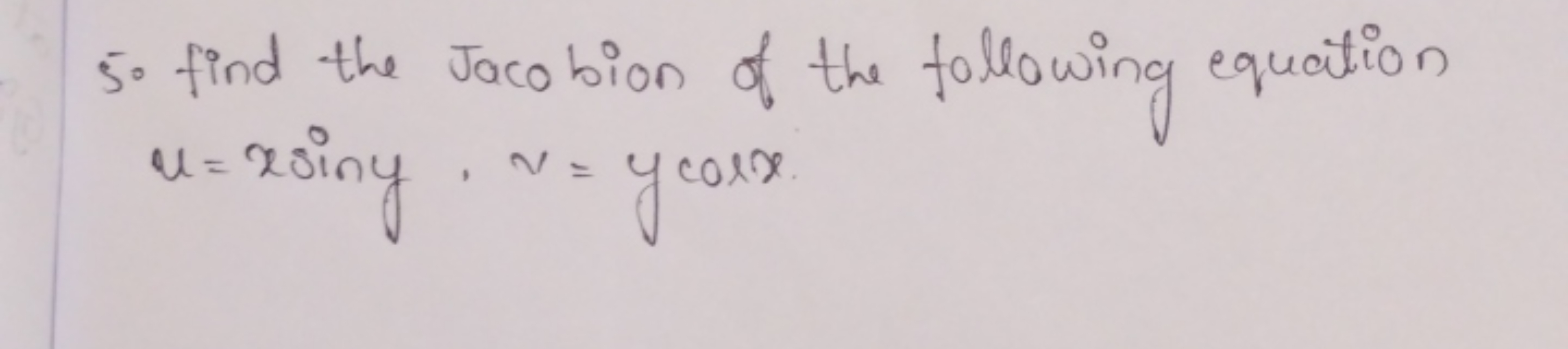 5० find the Jacobion of the following equation u=xsiny,v=ycosx.