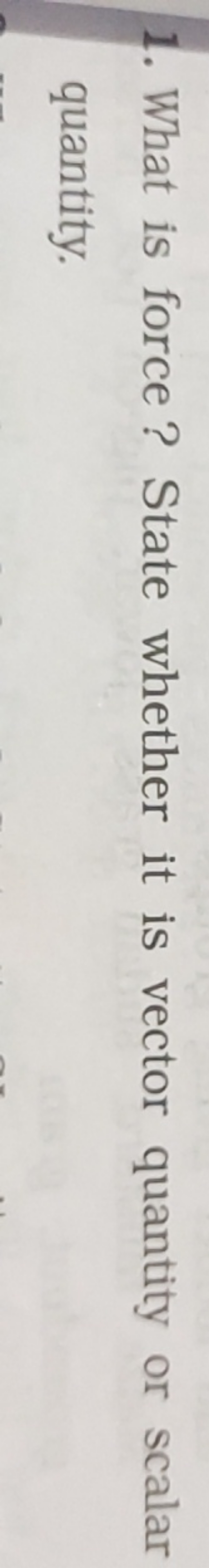 1. What is force? State whether it is vector quantity or scalar quanti