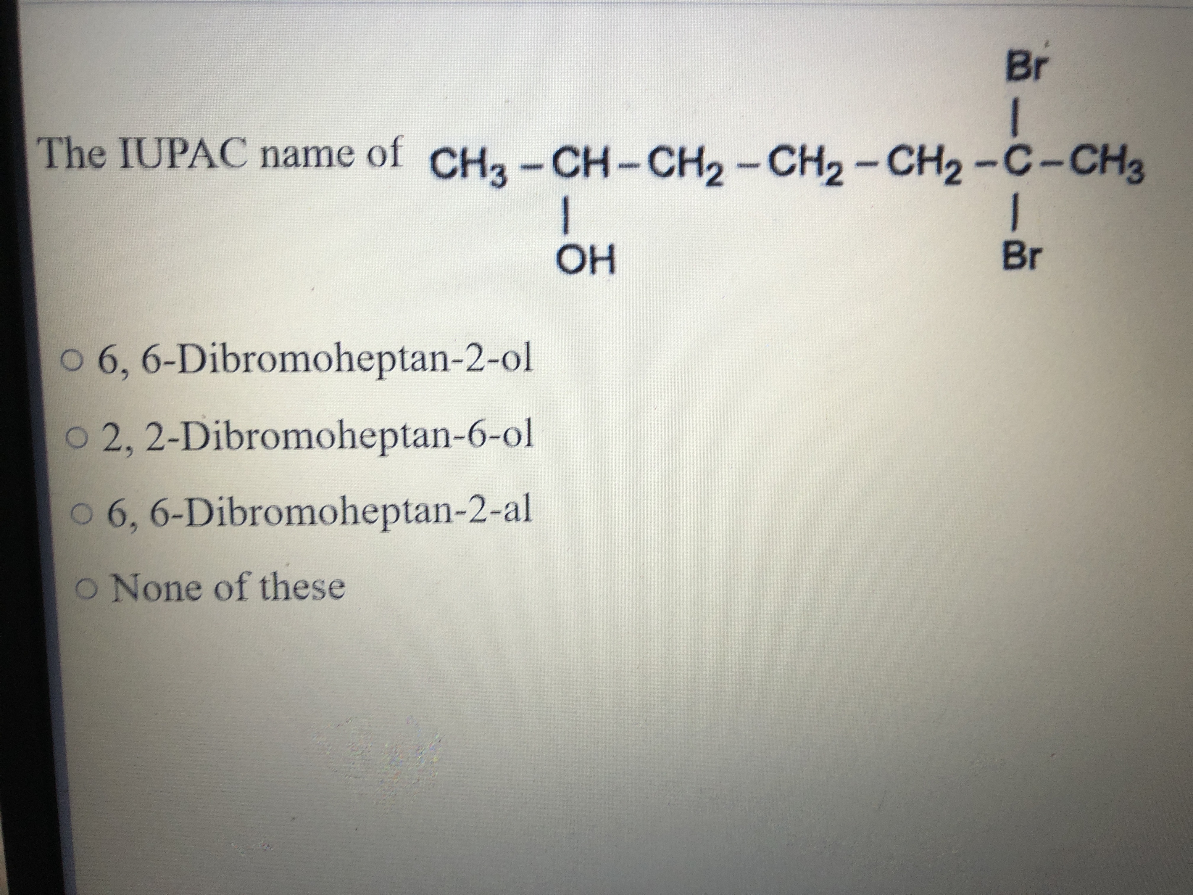 Br
I
The IUPAC name of CH3-CH-CH2-CH2-CH2-C-CH3
OH
1
Br
○ 6, 6-Dibromo