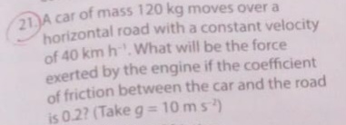 21. A car of mass 120 kg moves over a horizontal road with a constant 