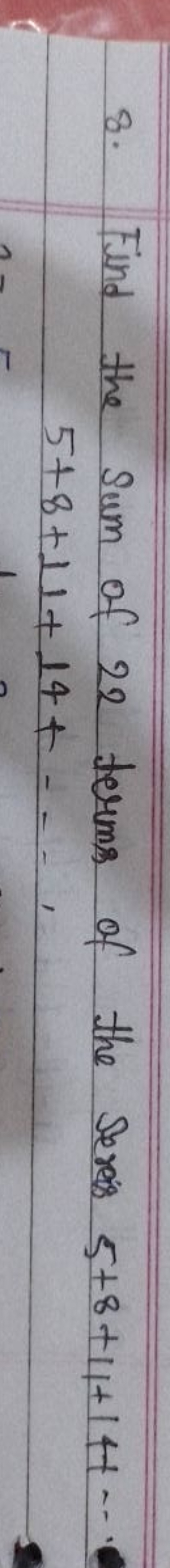 8. Find the sum of 22 terms of the sevres 5+8+1+14+⋯
5+8+11+14+⋯