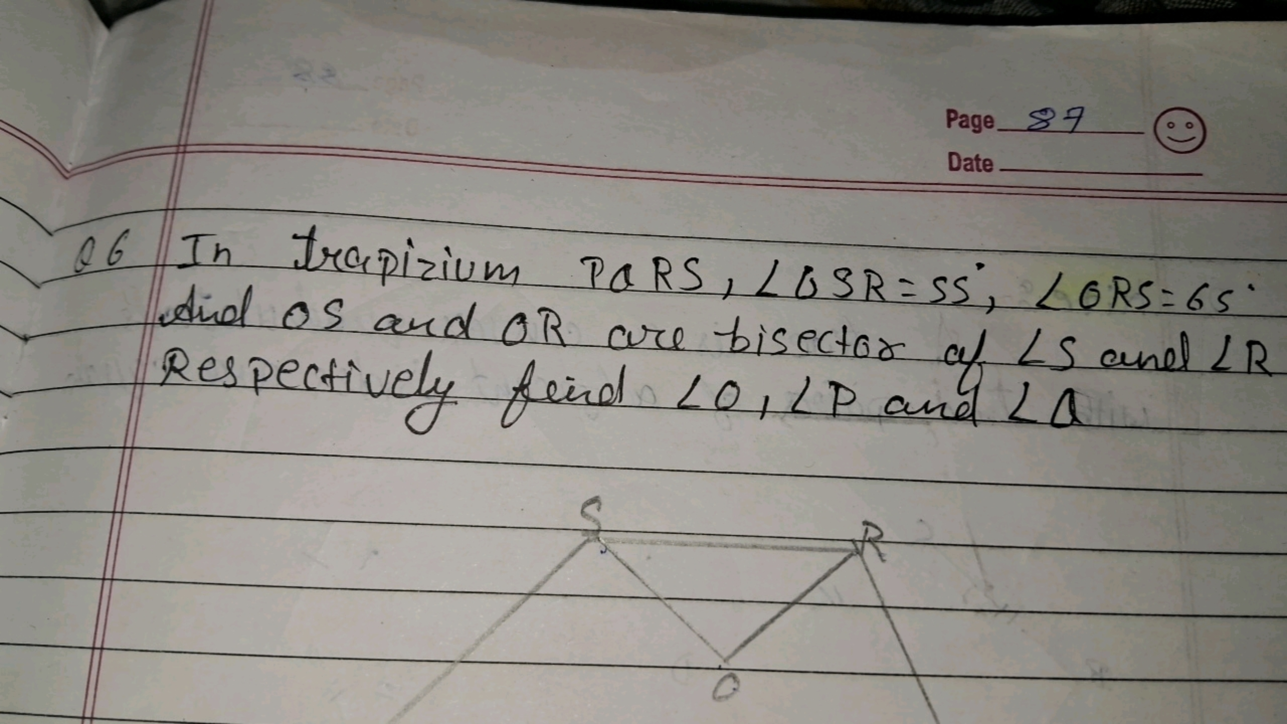 Page
87
Date
(
Q6 In trapizium PQRS,∠QSR=S5∘,∠ORS=65∘ And OS and OR ar