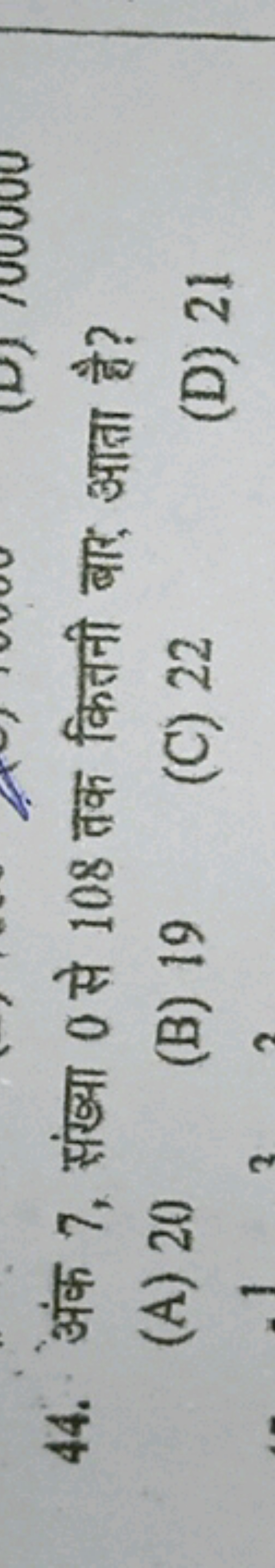 44. अंक 7 , संख्या 0 से 108 तक कितनी बार आता है?
(A) 20
(B) 19
(C) 22
