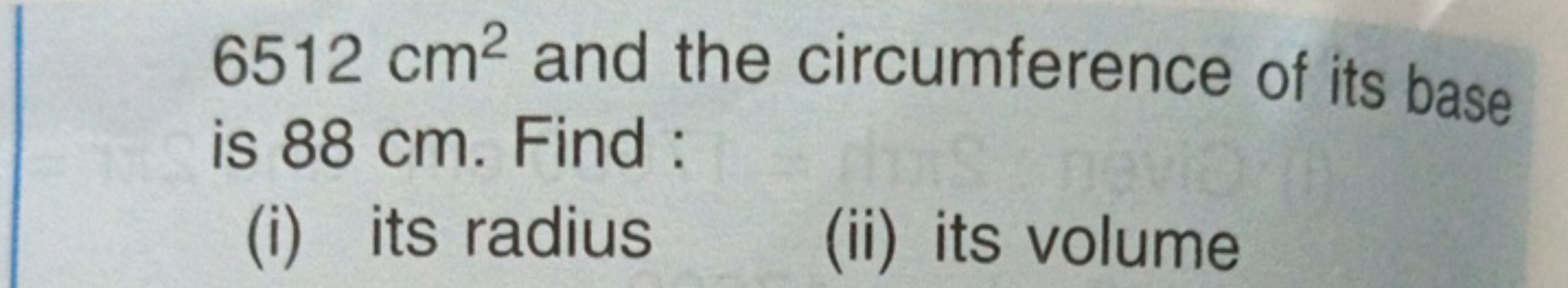 6512 cm2 and the circumference of its base is 88 cm . Find :
(i) its r