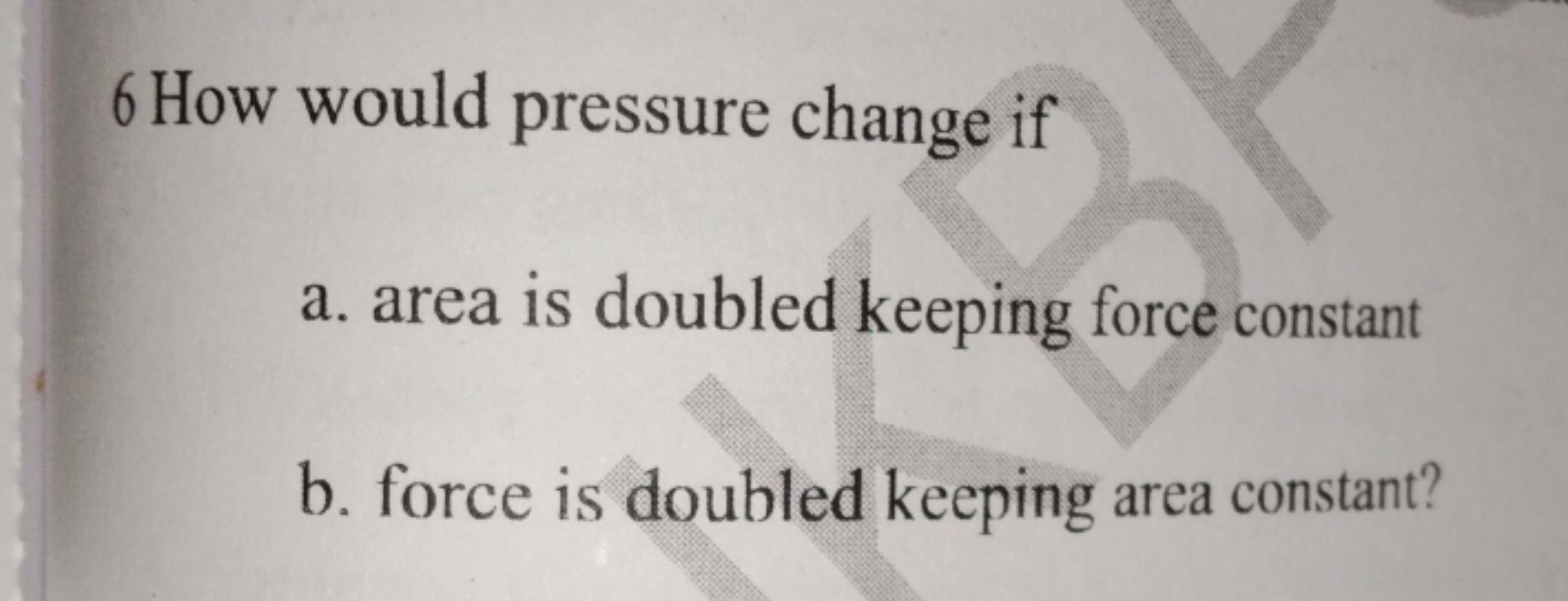 6 How would pressure change if
a. area is doubled keeping force consta