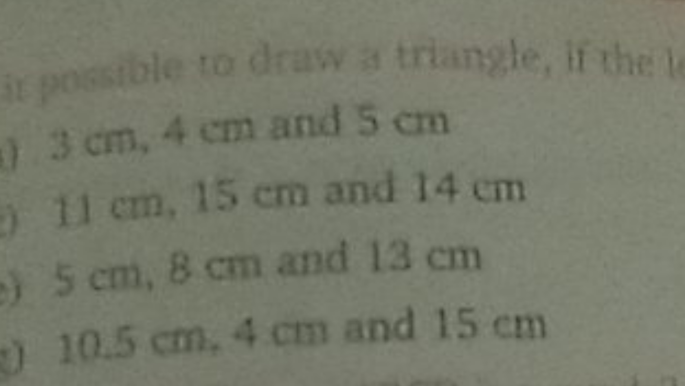 it possible to draw as triangle, if the
1) 3 cm,4 cm and 5 cm
11 cm,15