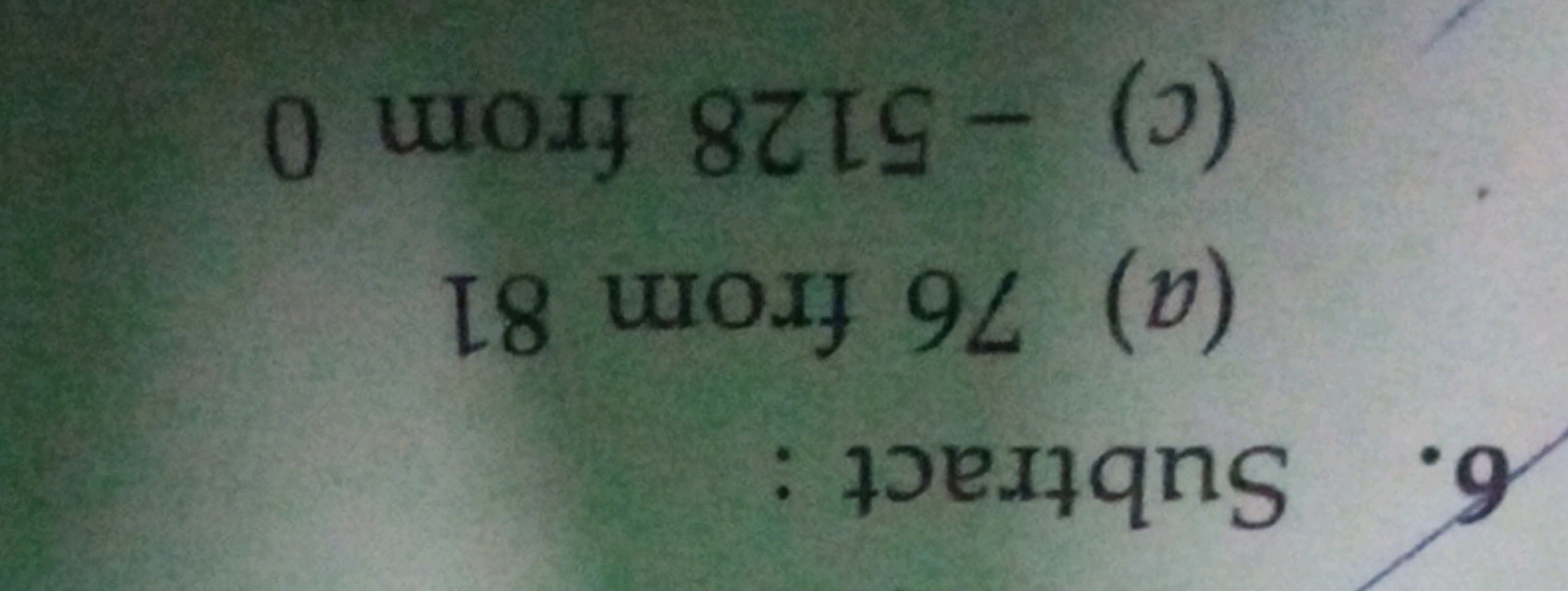 6. Subtract :
(a) 76 from 81
(c) - 5128 from 0