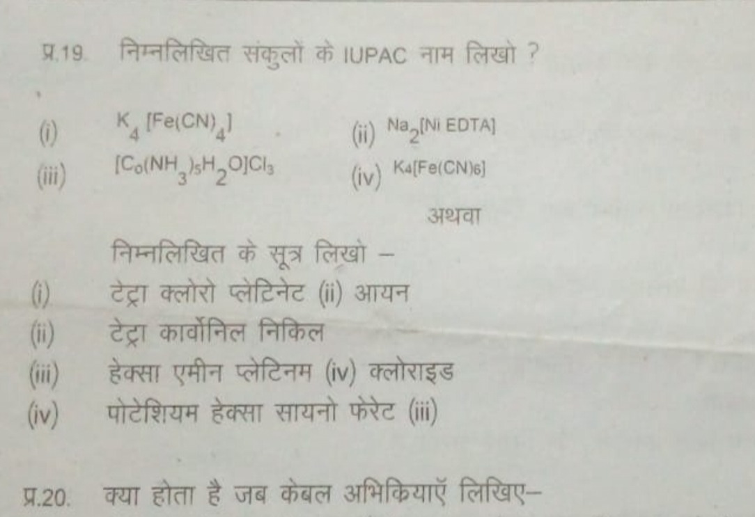 प्र.19. निम्नलिखित संकुलों के IUPAC नाम लिखो ?
(i) K4​[Fe(CN)4​]
(ii) 