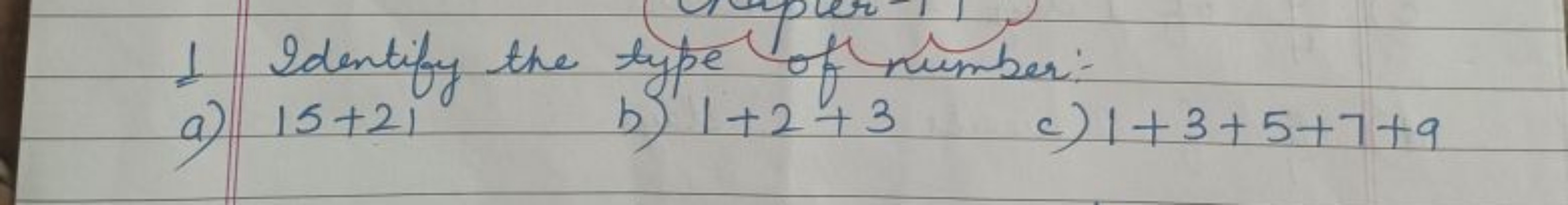 1 Identify the type of number:-
a) 15+21
b) 1+2+3
c) 1+3+5+7+9