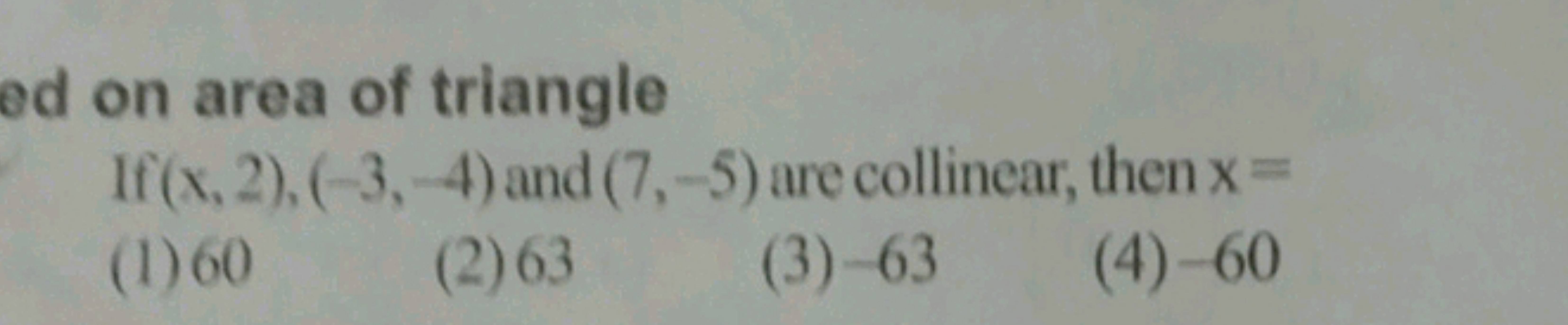 on area of triangle
If (x,2),(−3,−4) and (7,−5) are collinear, then x=