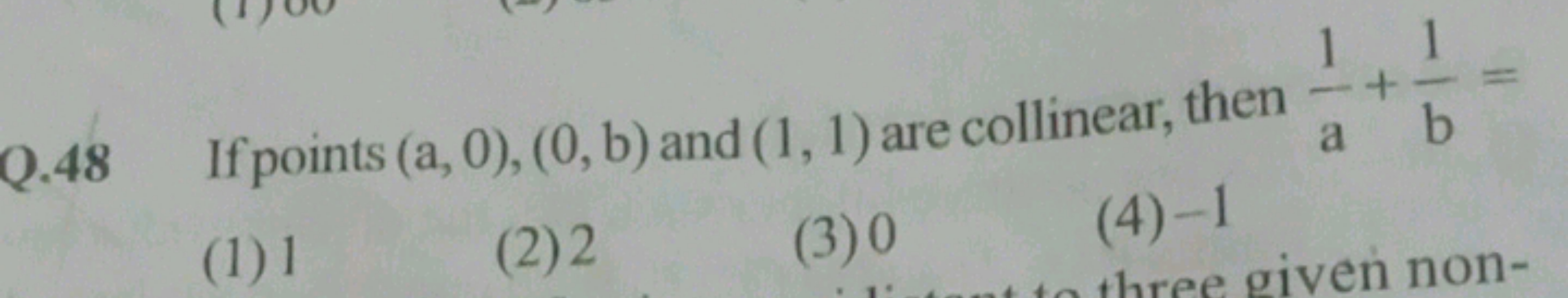 Q. 48 If points (a,0),(0,b) and (1,1) are collinear, then a1​+b1​=
(1)