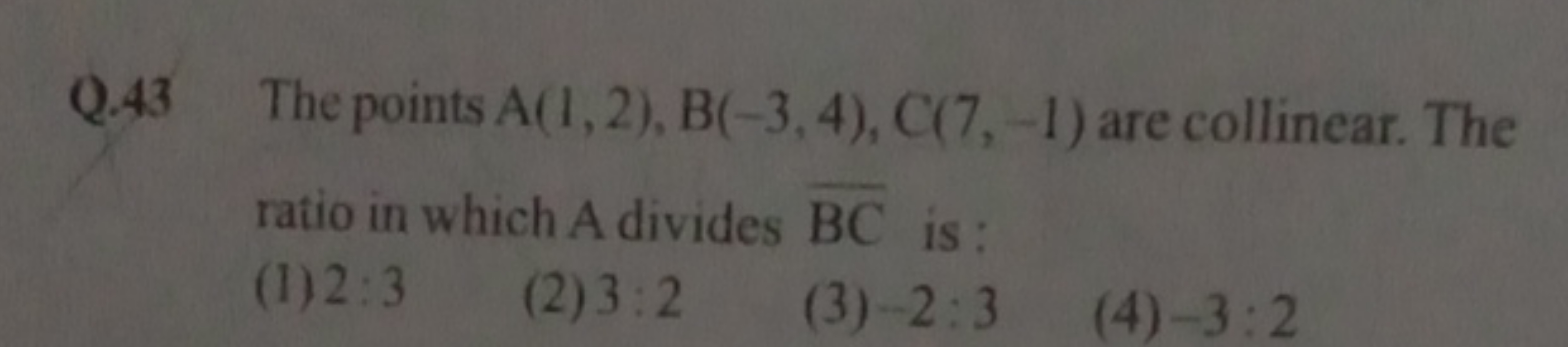 Q. 43 The points A(1,2),B(−3,4),C(7,−1) are collinear. The ratio in wh