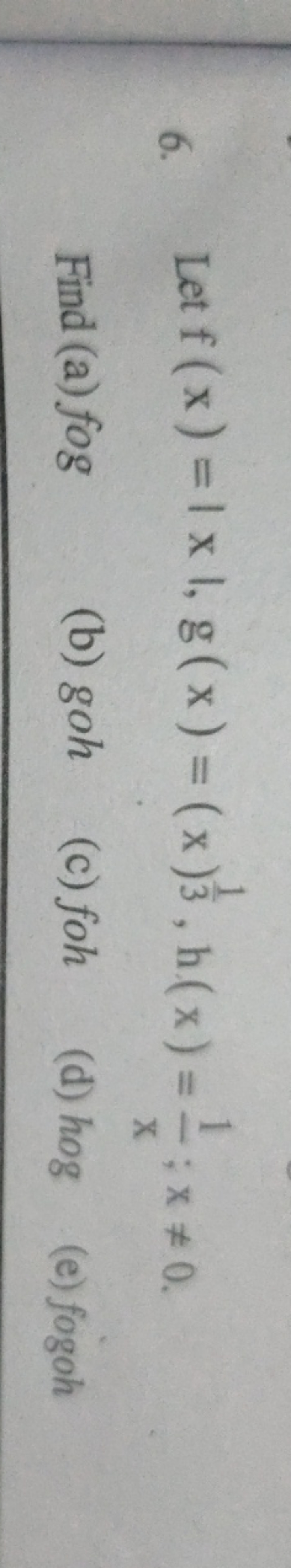 6. Let f(x)=∣x∣,g(x)=(x)31​,h(x)=x1​;x=0.

Find (a) fog
(b) goh
(c) f