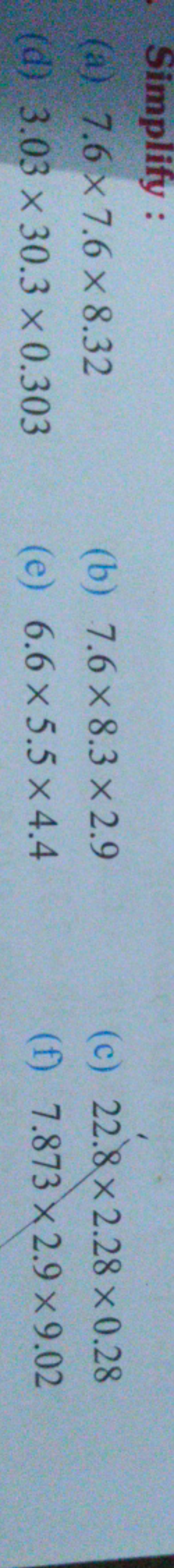 Simplify:
(a) 7.6 x 7.6 x 8.32
(d) 3.03 x 30.3 x 0.303
(b) 7.6 x 8.3 x