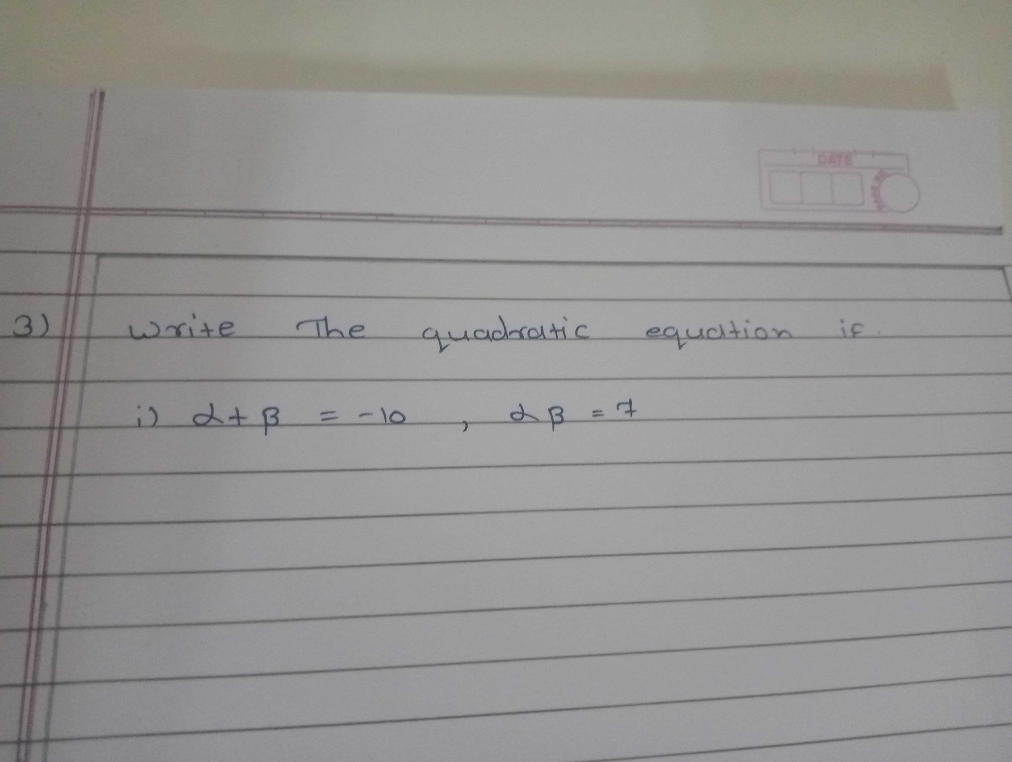 3) write the quadratic equation if.
i) α+β=−10,αβ=7