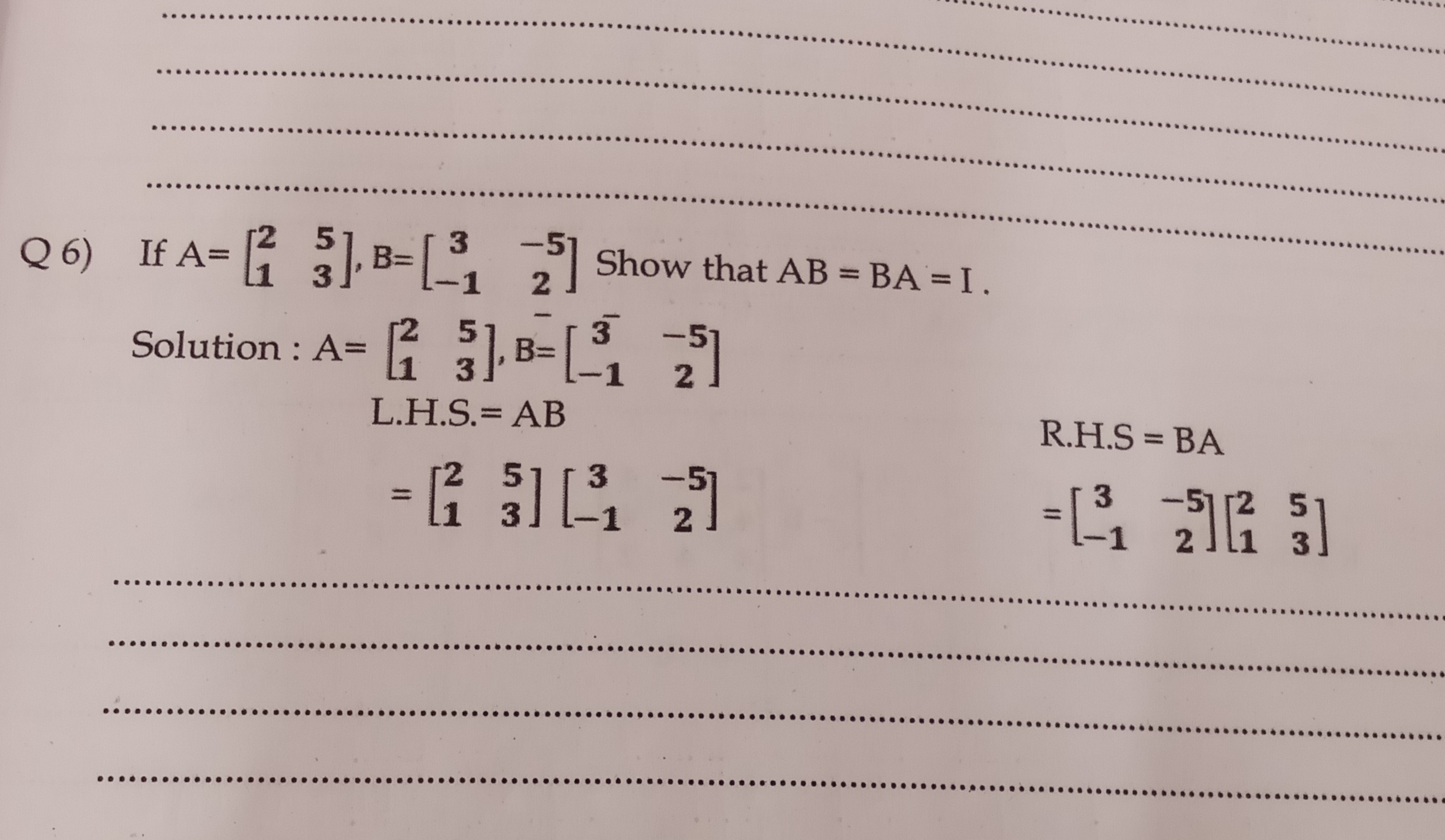 Q 6) If A=[21​53​],B=[3−1​−52​] Show that AB=BA=I.
Solution : A=[21​53