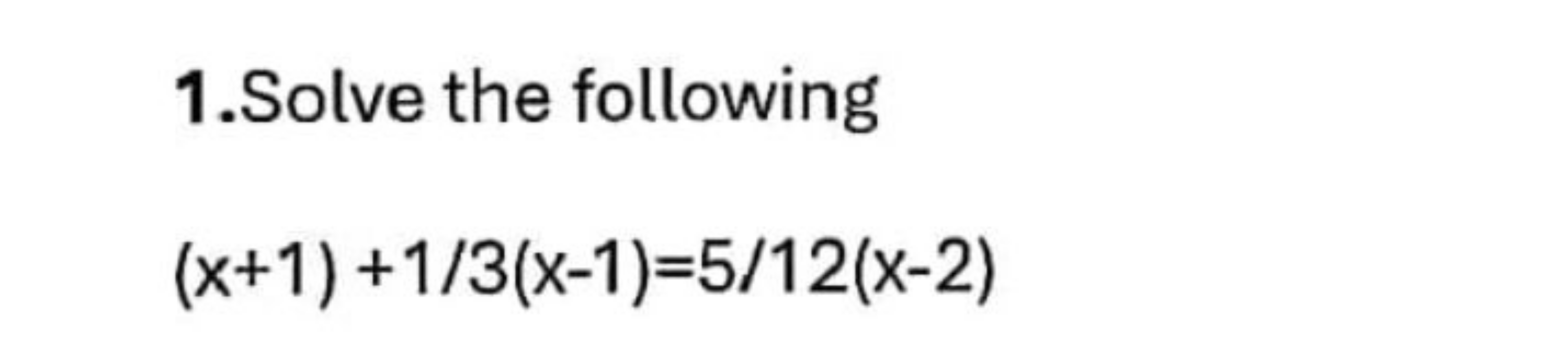 1.Solve the following
(x+1)+1/3(x−1)=5/12(x−2)