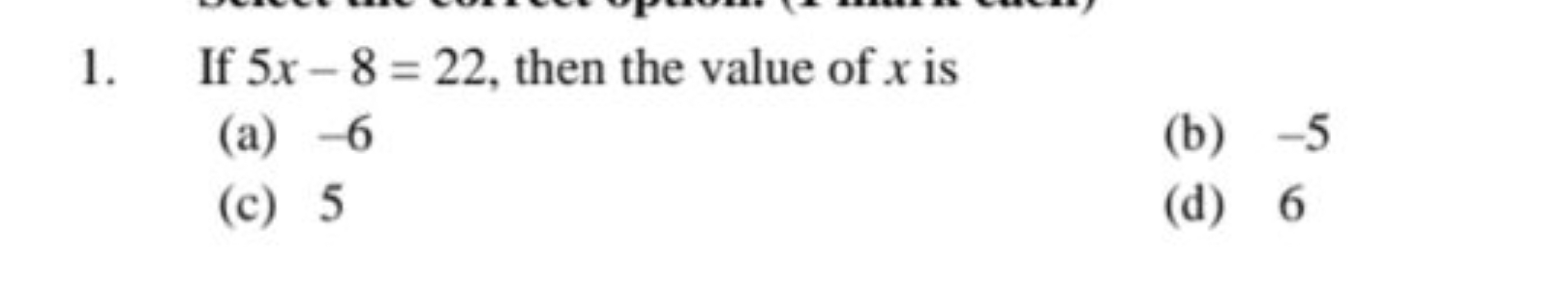 1. If 5x−8=22, then the value of x is
(a) - 6
(b) - 5
(c) 5
(d) 6