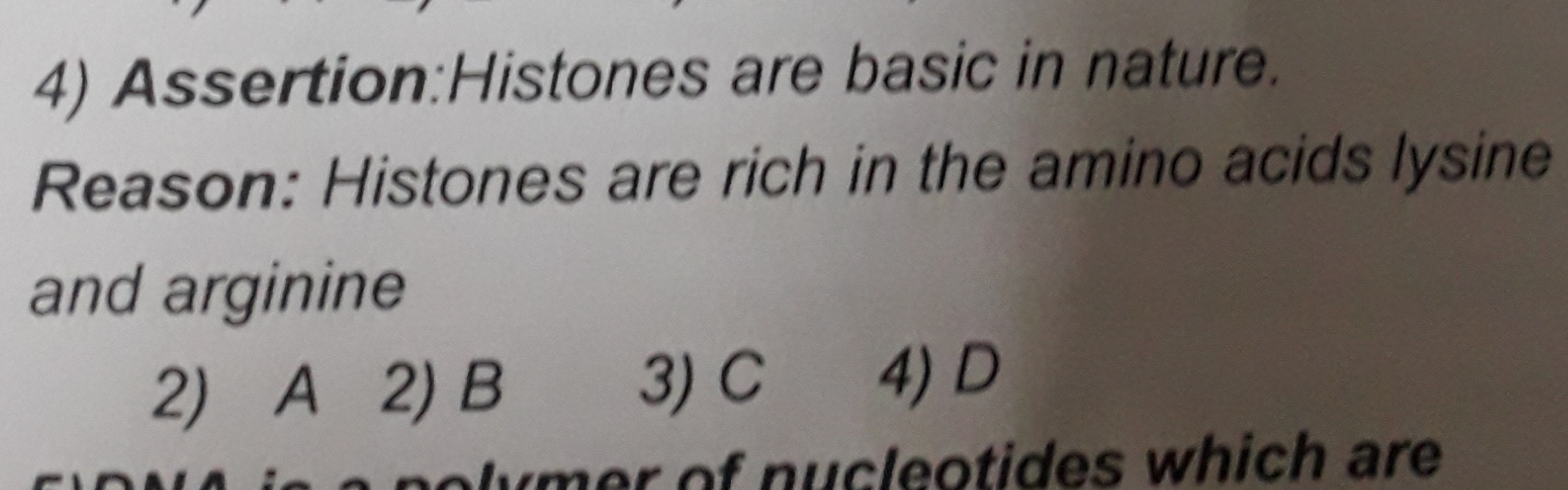 4) Assertion:Histones are basic in nature.

Reason: Histones are rich 