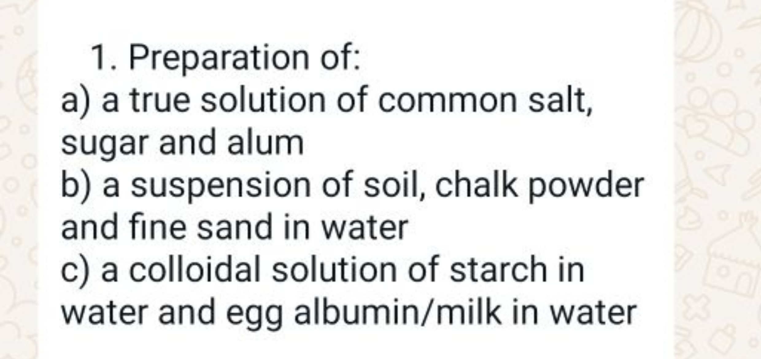 1. Preparation of:
a) a true solution of common salt, sugar and alum
b