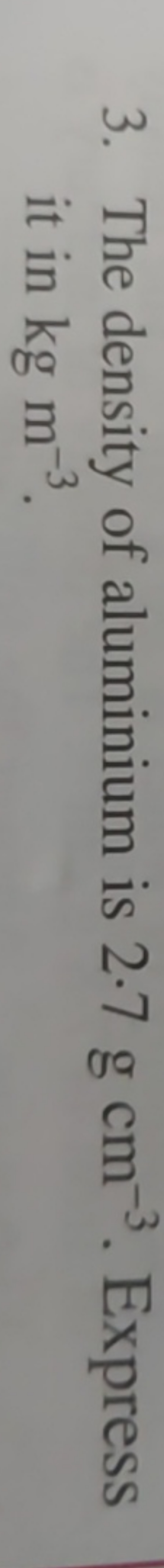 3. The density of aluminium is 2.7 g cm−3. Express it in kgm−3.