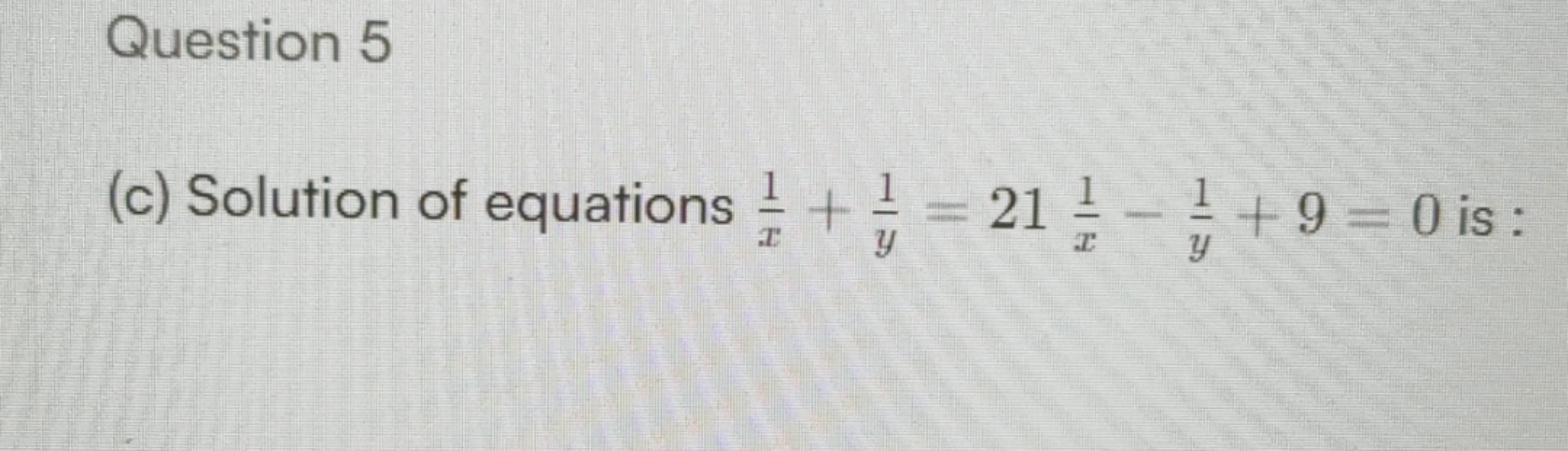 Question 5
(c) Solution of equations x1​+y1​=21x1​−y1​+9=0 is :
