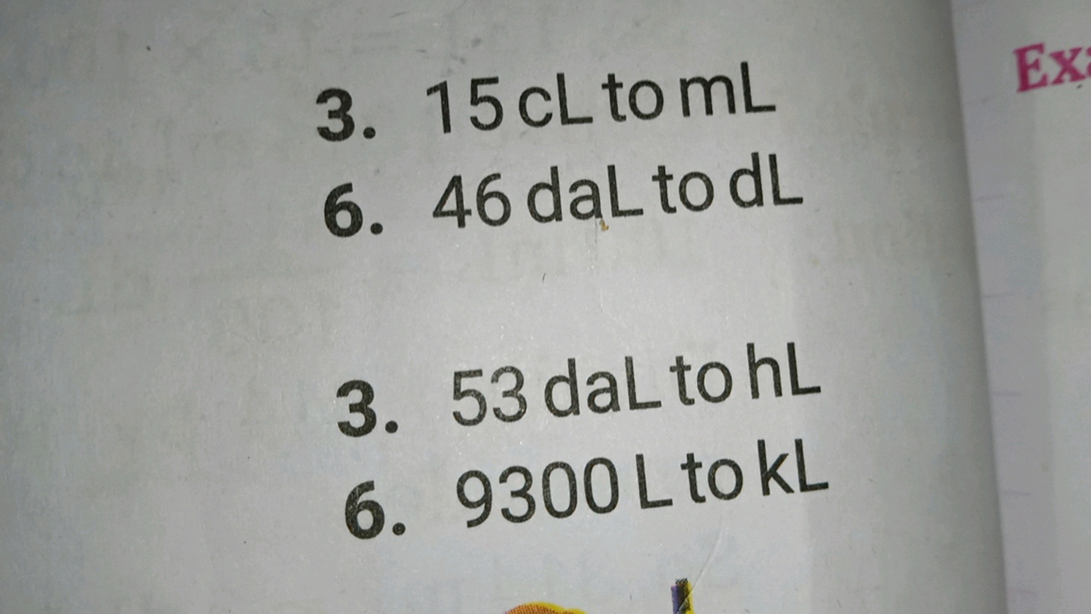 3. 15 cL to mL
6. 46 daLtodL
3. 53 daL to hL
6. 9300 L to KL