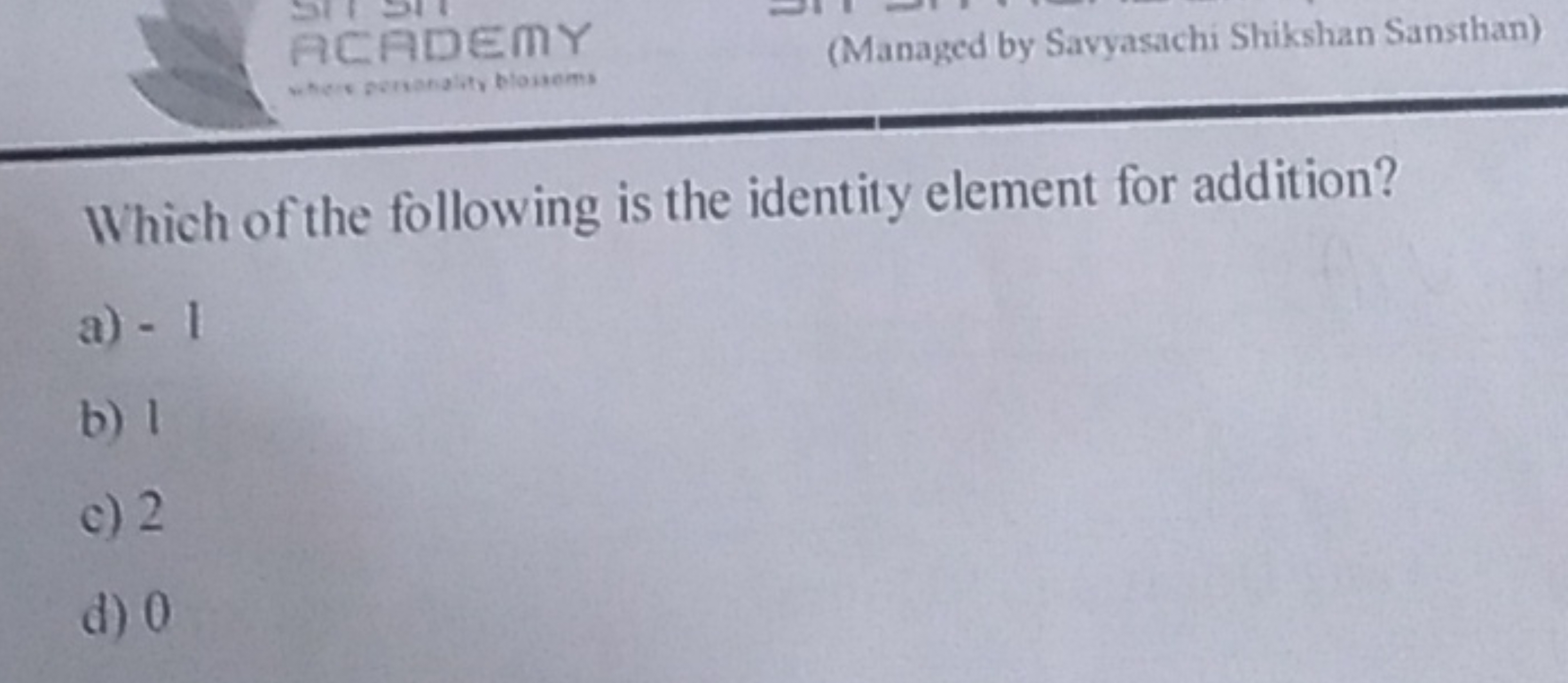 Which of the following is the identity element for addition?
a) - 1
b)