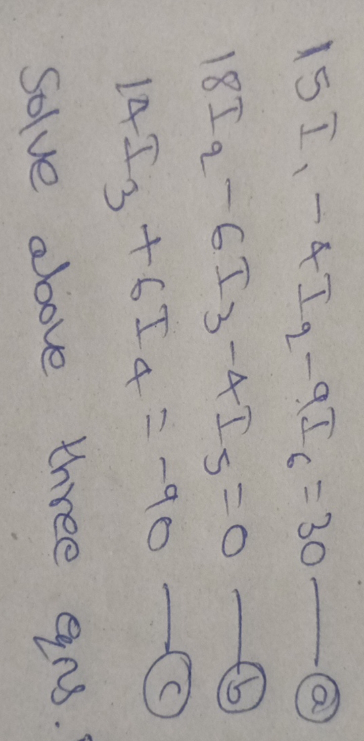 15I1​−4I2​−9I6​=3018I2​−6I3​−4I5​=014I3​+6I4​=−90​

Solve above three 