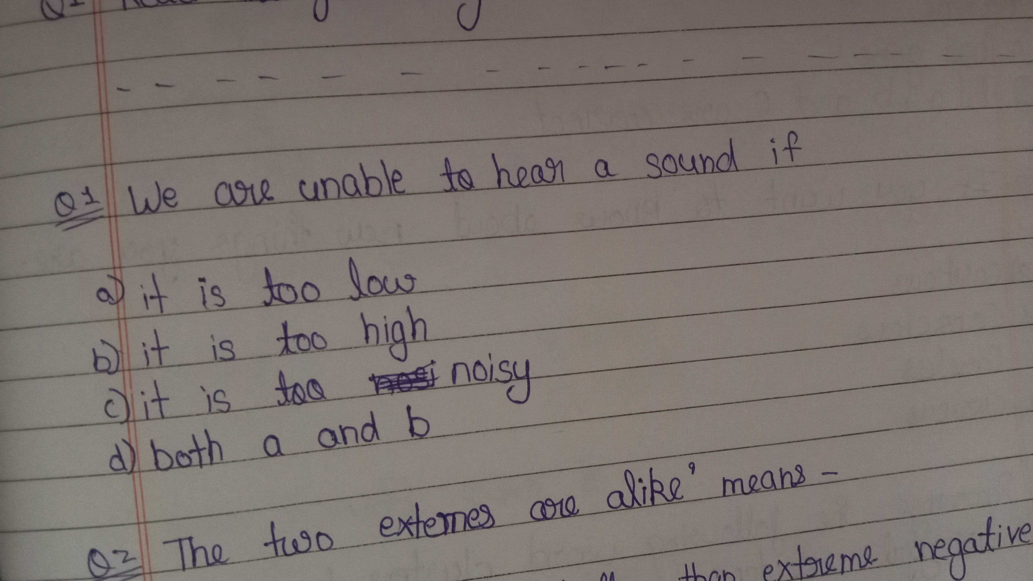 Q1 We are unable to hear a sound if
a) it is too low
b) it is too high