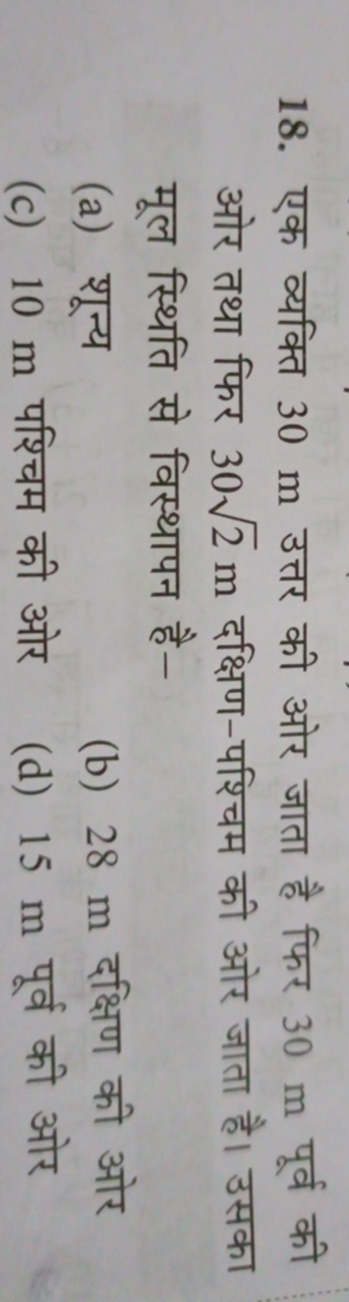 18. एक व्यक्ति 30 m उत्तर की ओर जाता है फिर 30 m पूर्व की ओर तथा फिर 3