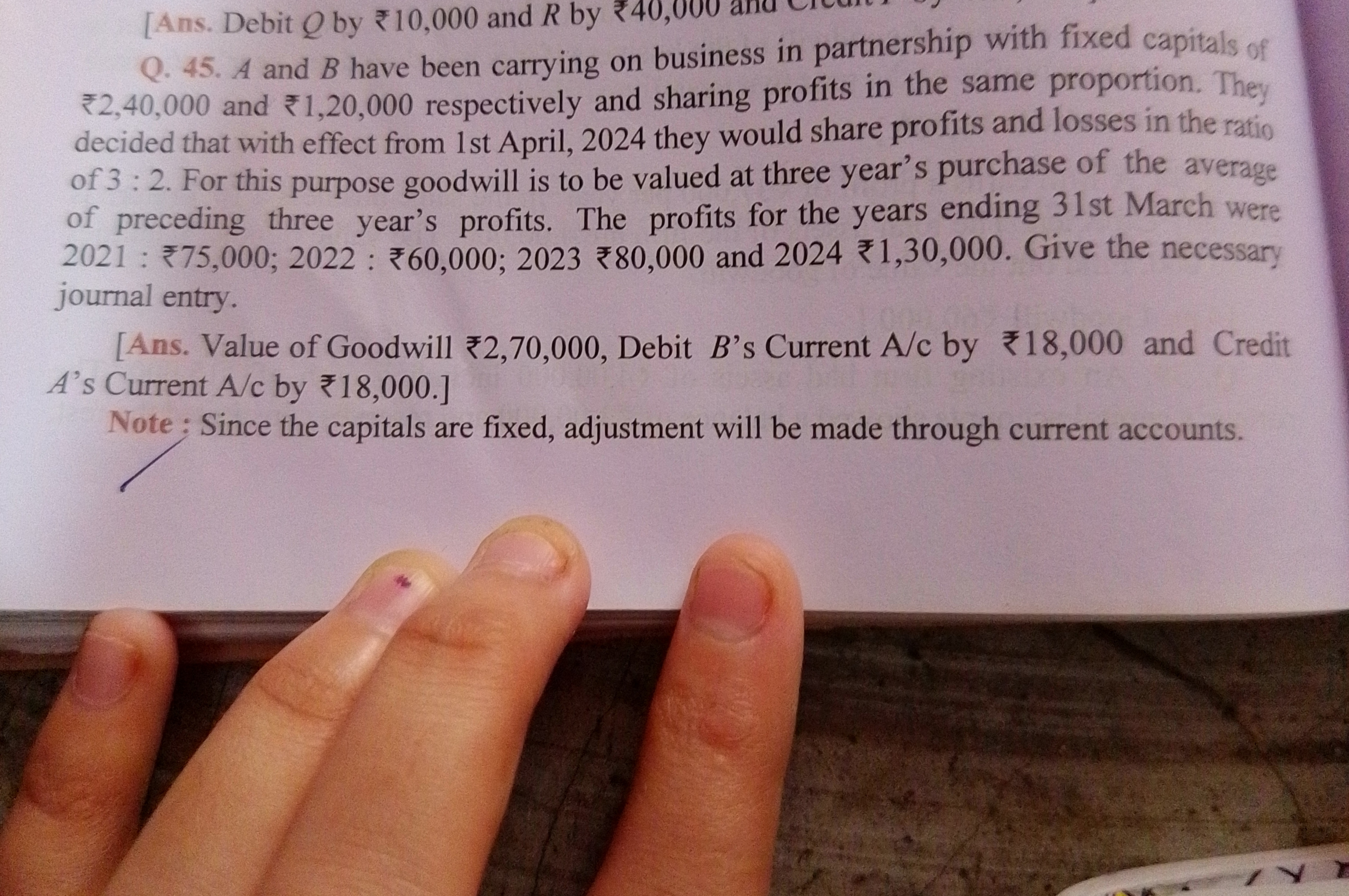 [Ans. Debit Q by ₹10,000 and R by ₹4
Q. 45. A and B have been carrying