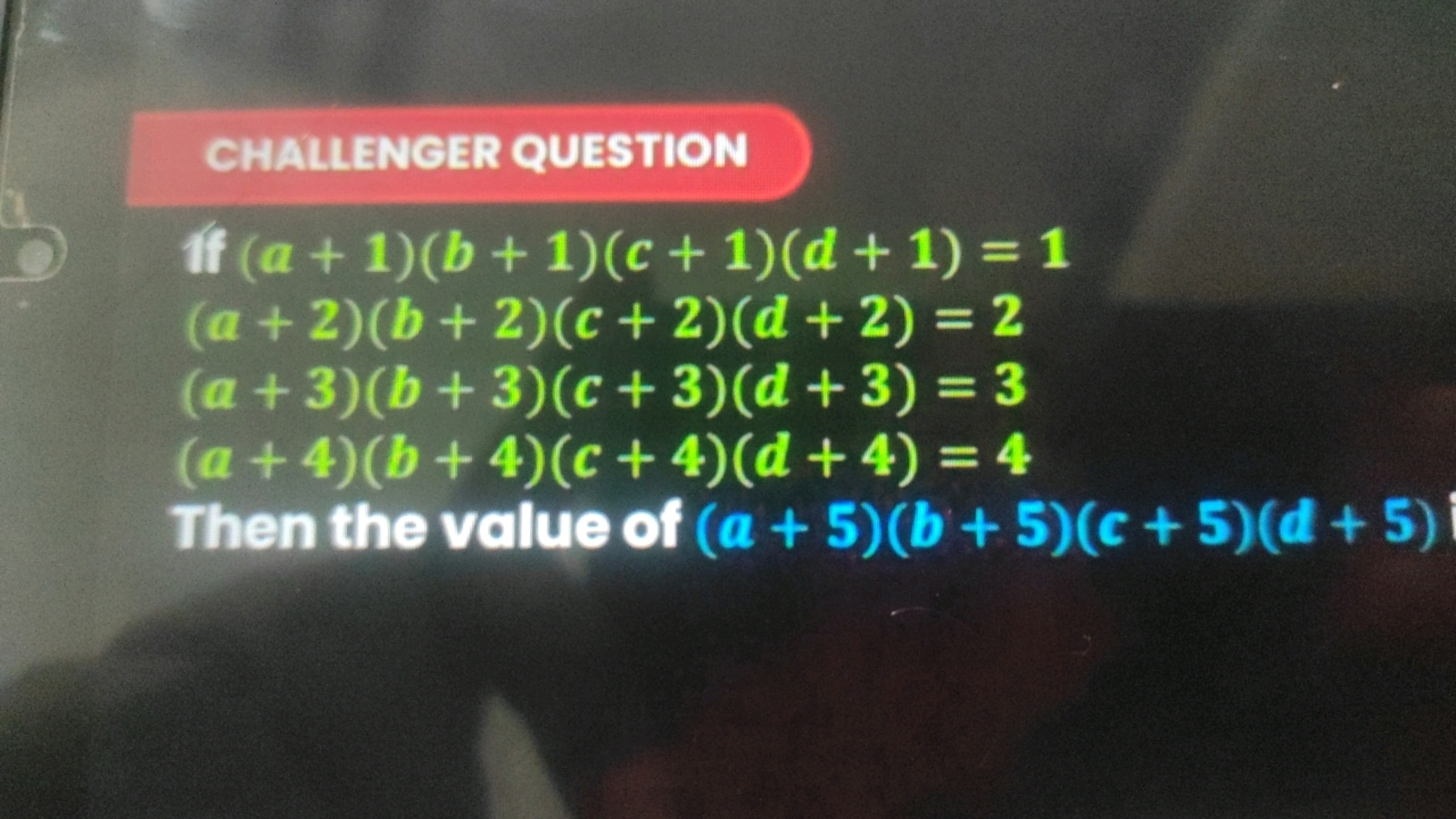 CHALLENGER QUESTION
ff (a+1)(b+1)(c+1)(d+1)=1
(a+2)(b+2)(c+2)(d+2)=2
(