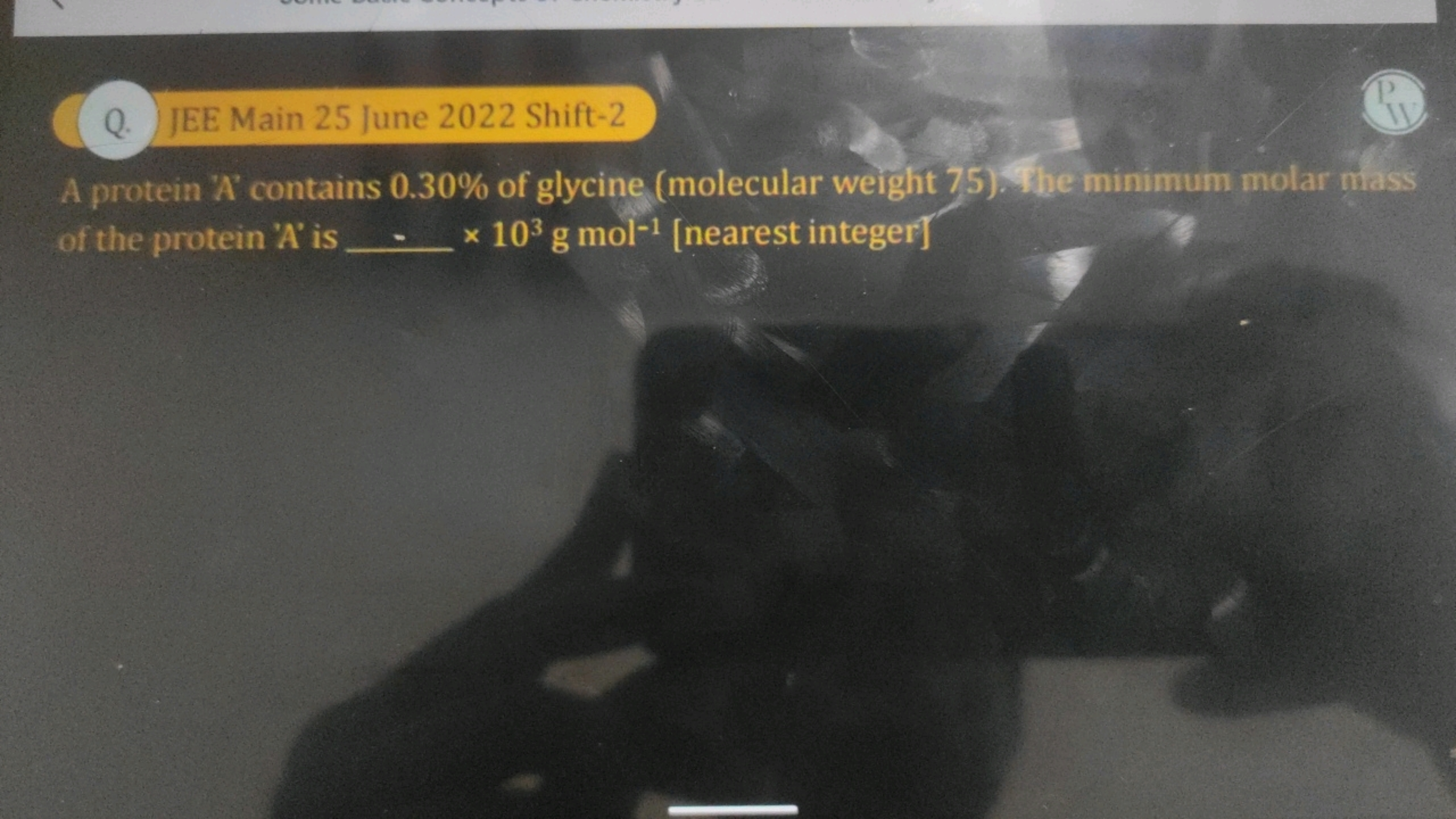 Q. JEE Main 25 June 2022 Shift-2
P
W
A protein 'A' contains 0.30% of g