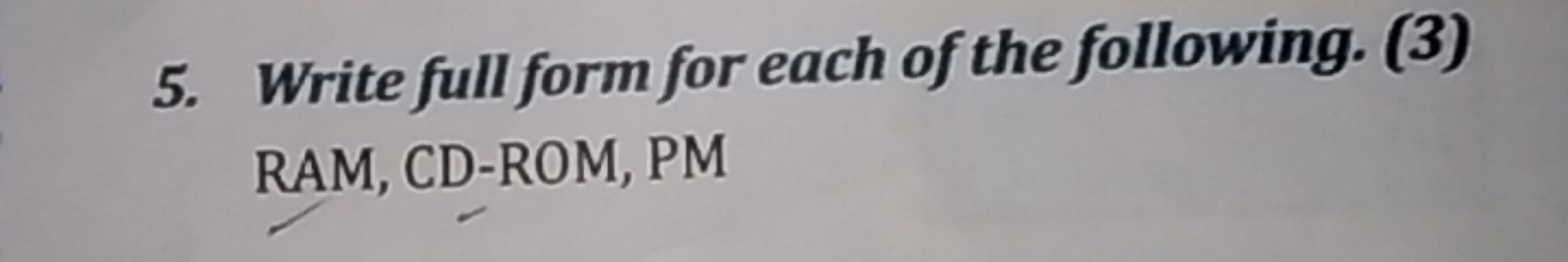 5. Write full form for each of the following. (3) RAM, CD-ROM, PM