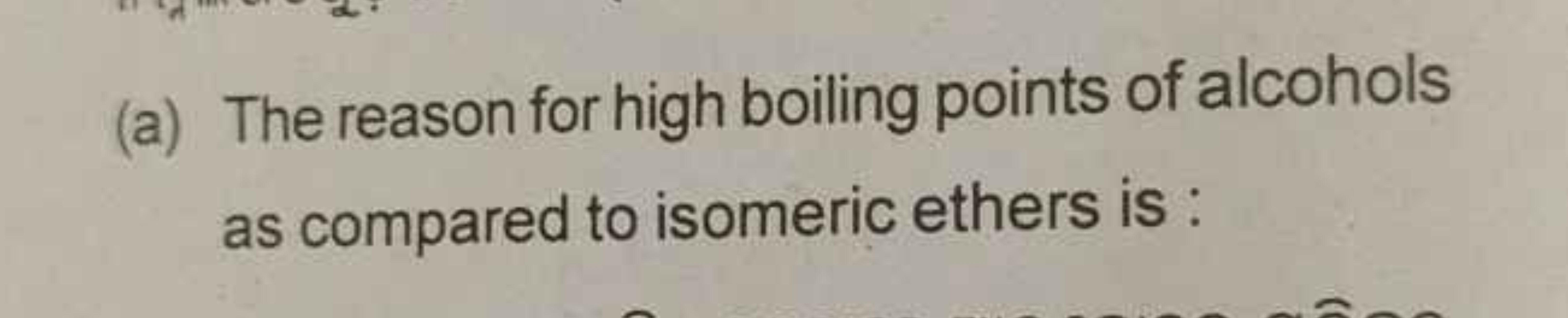 (a) The reason for high boiling points of alcohols as compared to isom