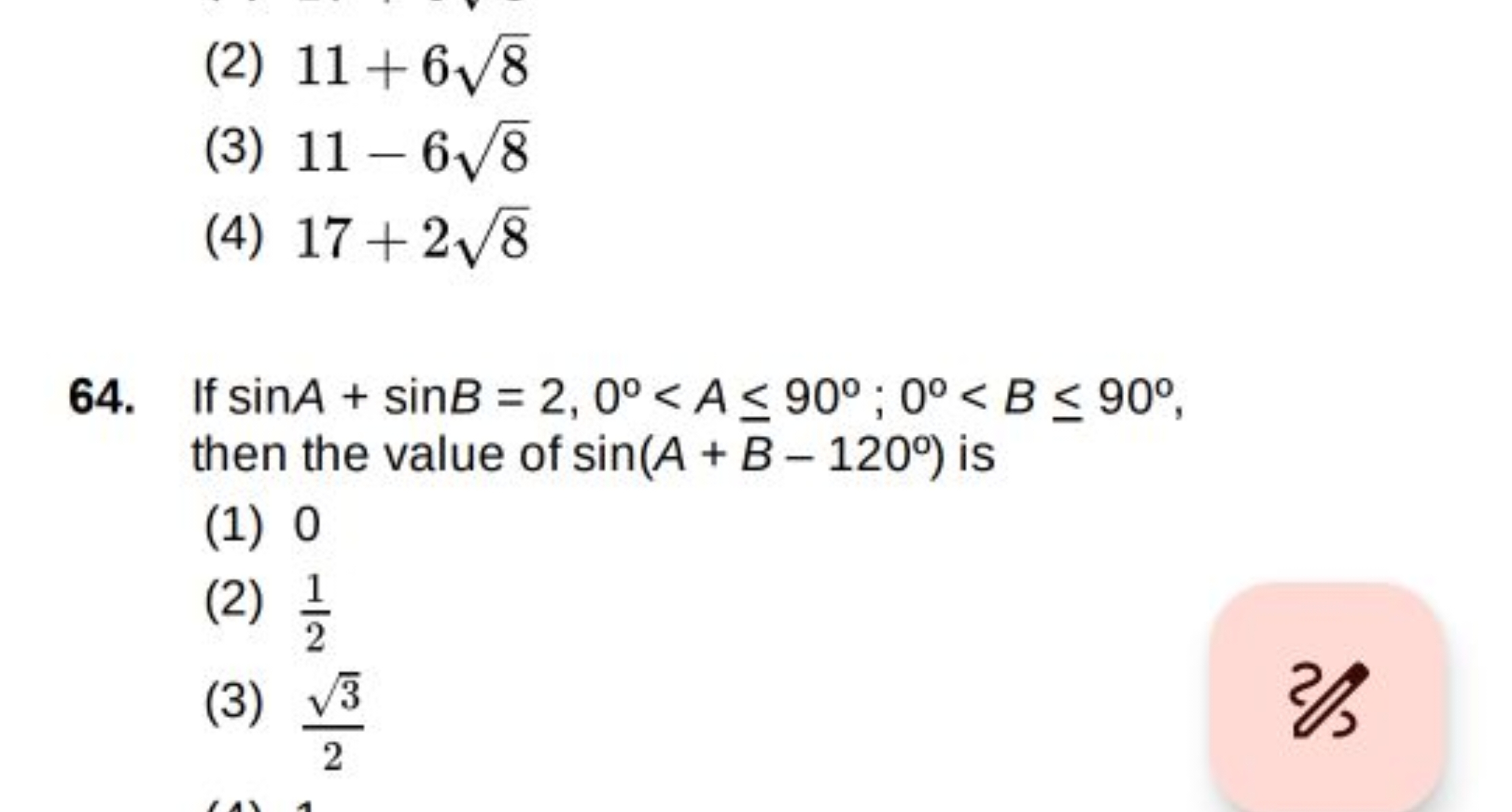 (2) 11+68​
(3) 11−68​
(4) 17+28​
64. If sinA+sinB=2,0∘<A≤90∘;0∘<B≤90∘,