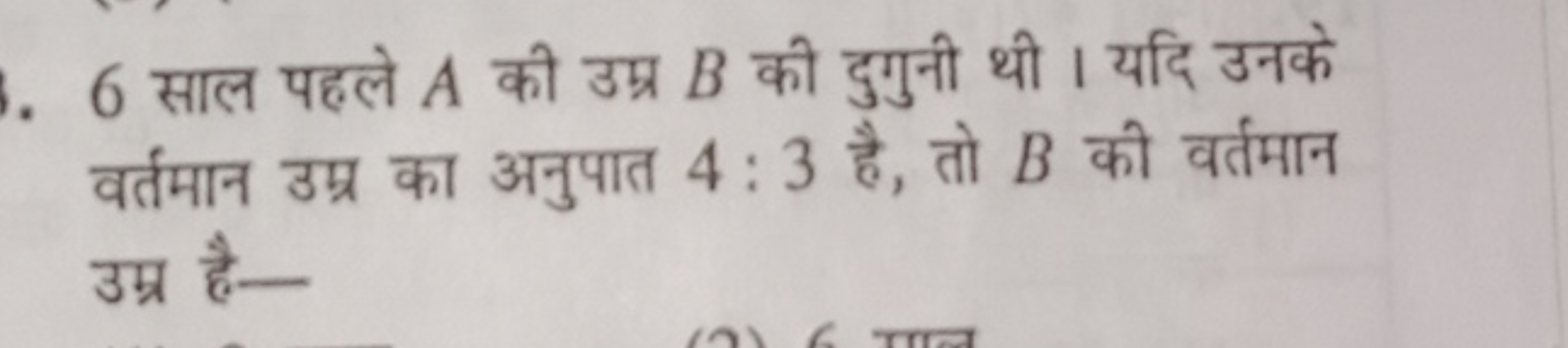 6 साल पहले A की उम्र B की दुगुनी थी। यदि उनके वर्तमान उम्र का अनुपात 4