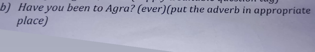 b) Have you been to Agra? (ever) (put the adverb in appropriate place)