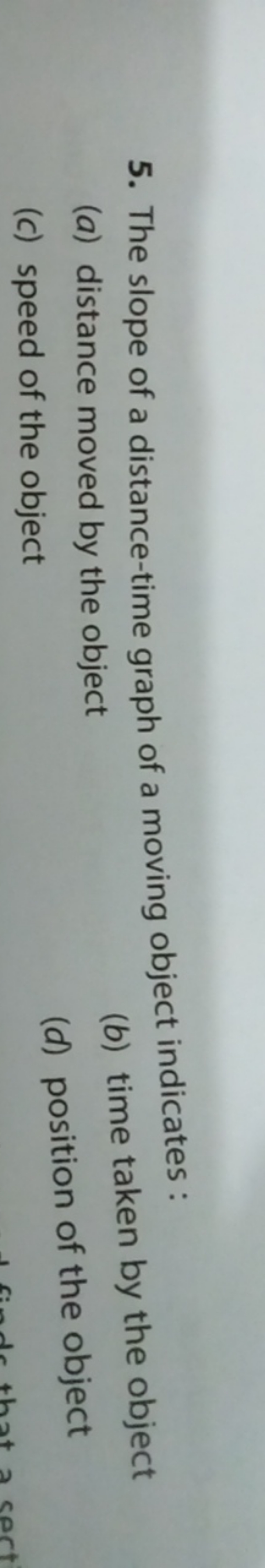 5. The slope of a distance-time graph of a moving object indicates:
(a