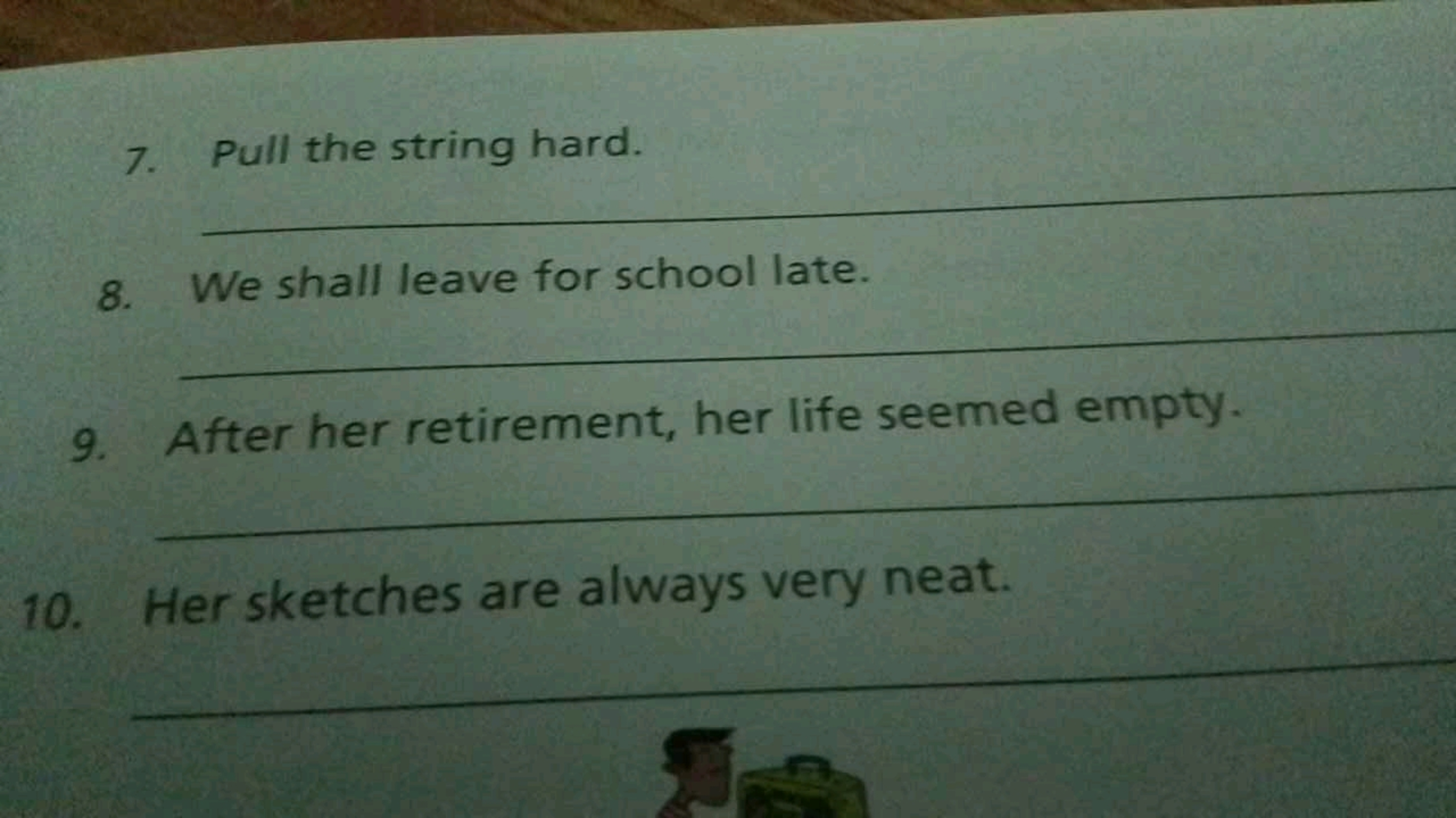 7. Pull the string hard. 
8. We shall leave for school late. 
9. After