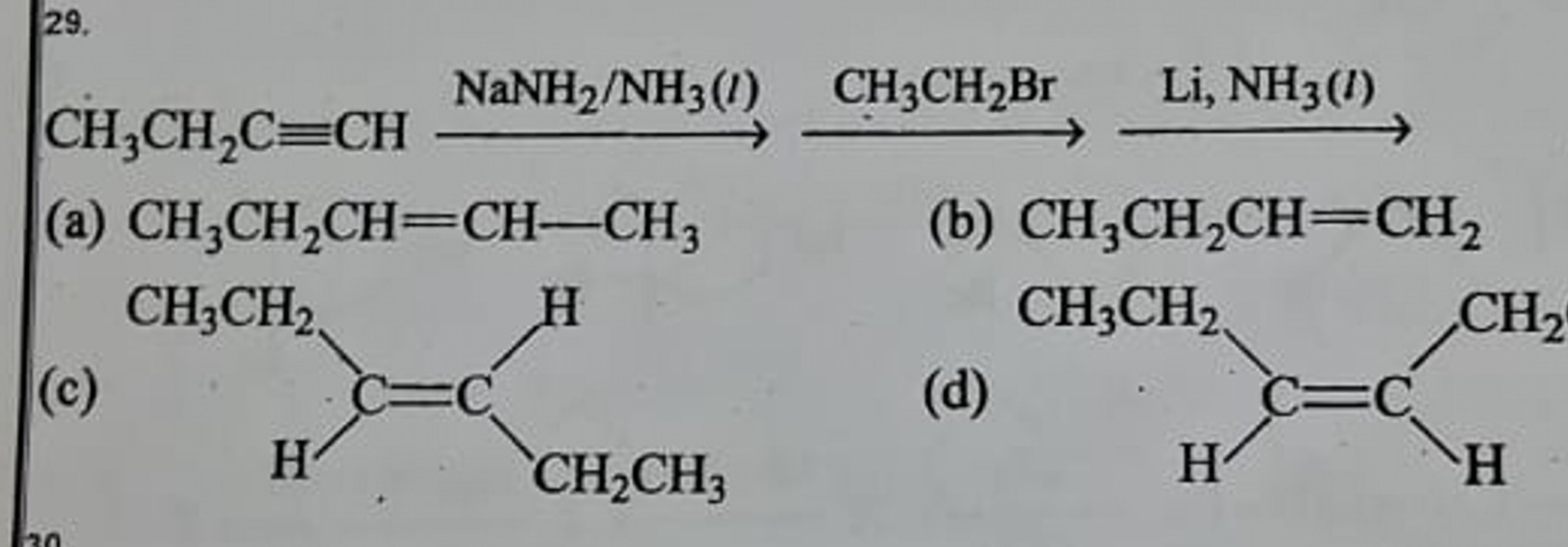 29.
CH3​CH2​C≡CHNaNH2​/NH3​(l)​CH3​CH2​Br​Li,NH3​(l)​
(a) CH3​CH2​CH=C