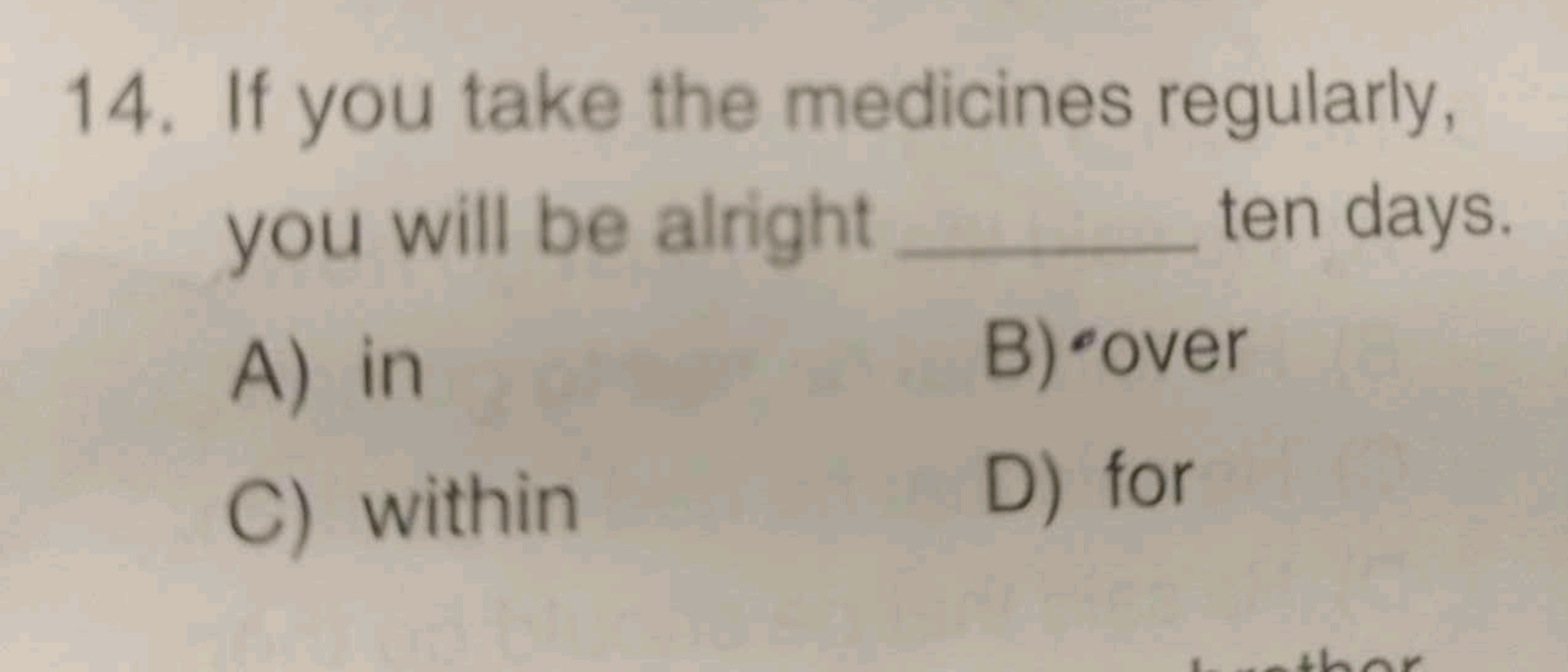 14. If you take the medicines regularly,
you will be alright
A) in
C) 