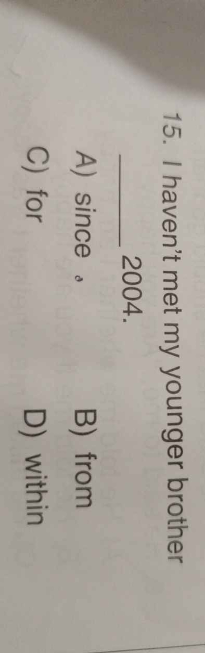 15. I haven't met my younger brother  2004.
A) since .
B) from
C) for
